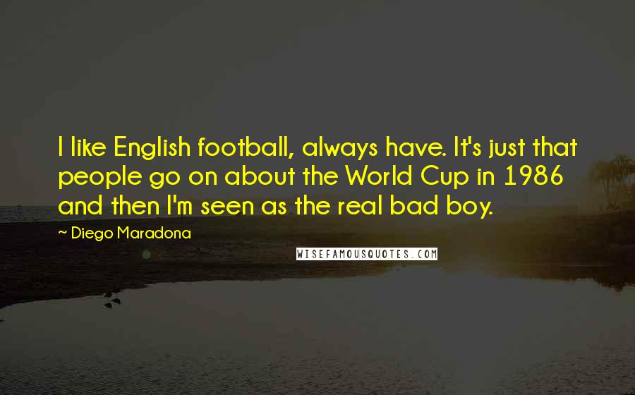 Diego Maradona Quotes: I like English football, always have. It's just that people go on about the World Cup in 1986 and then I'm seen as the real bad boy.