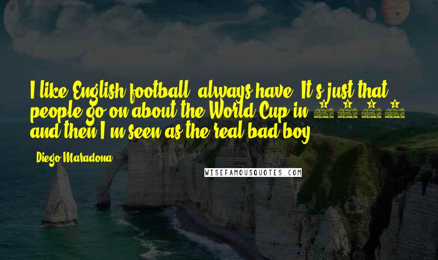 Diego Maradona Quotes: I like English football, always have. It's just that people go on about the World Cup in 1986 and then I'm seen as the real bad boy.