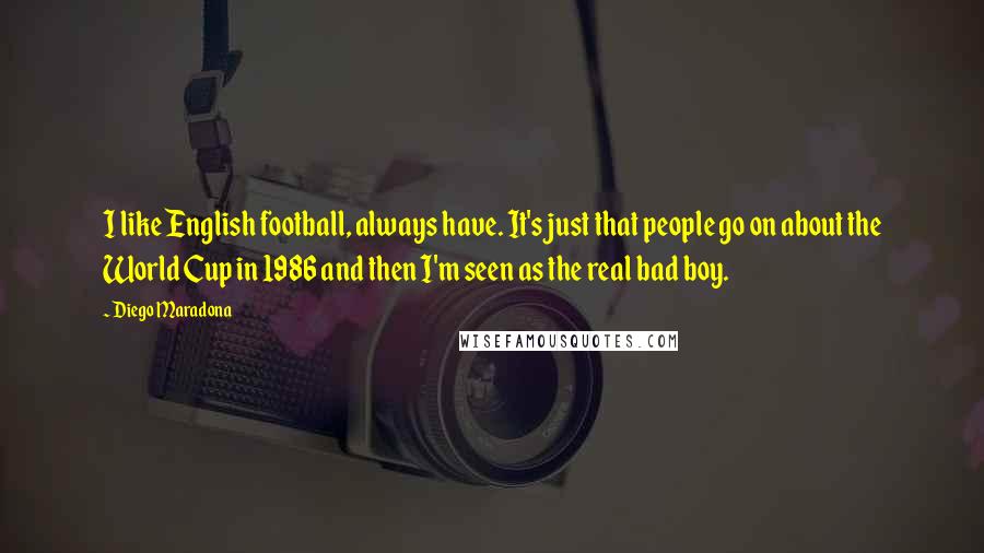 Diego Maradona Quotes: I like English football, always have. It's just that people go on about the World Cup in 1986 and then I'm seen as the real bad boy.