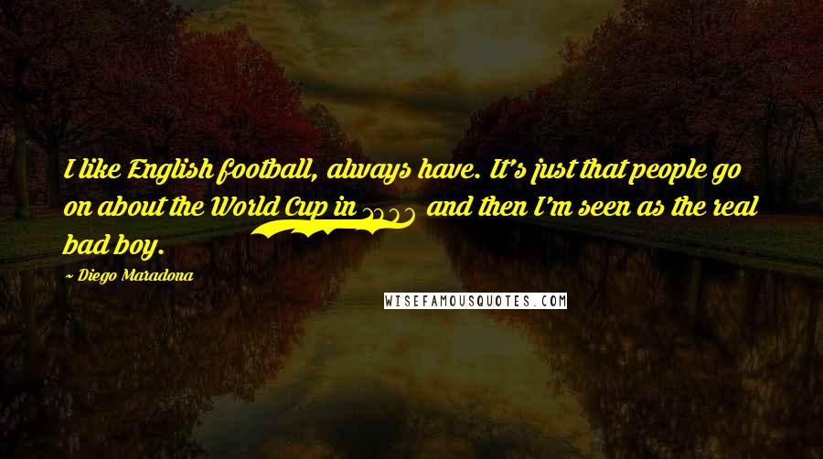 Diego Maradona Quotes: I like English football, always have. It's just that people go on about the World Cup in 1986 and then I'm seen as the real bad boy.