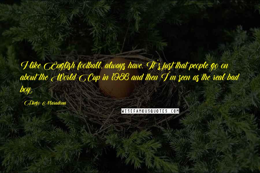 Diego Maradona Quotes: I like English football, always have. It's just that people go on about the World Cup in 1986 and then I'm seen as the real bad boy.
