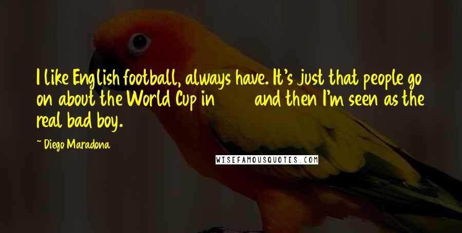 Diego Maradona Quotes: I like English football, always have. It's just that people go on about the World Cup in 1986 and then I'm seen as the real bad boy.