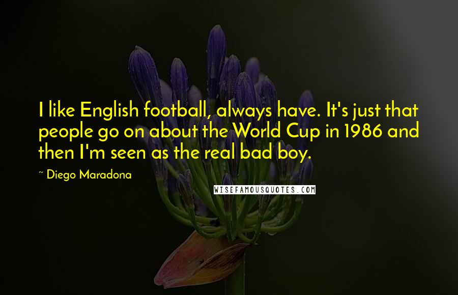 Diego Maradona Quotes: I like English football, always have. It's just that people go on about the World Cup in 1986 and then I'm seen as the real bad boy.