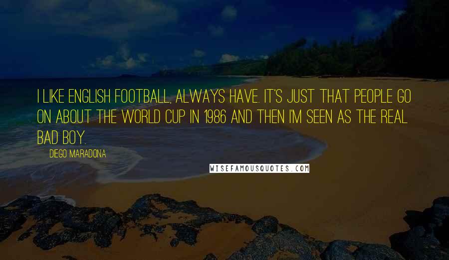 Diego Maradona Quotes: I like English football, always have. It's just that people go on about the World Cup in 1986 and then I'm seen as the real bad boy.