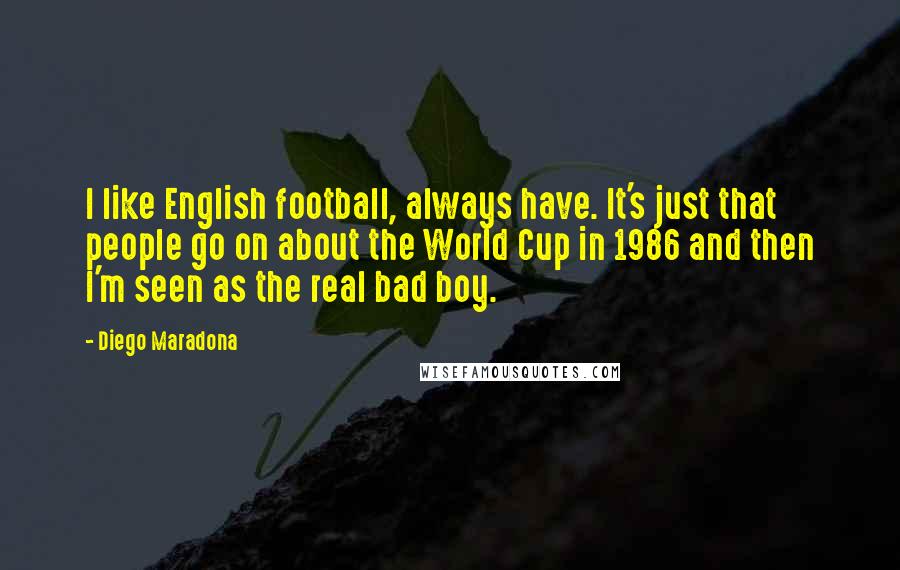 Diego Maradona Quotes: I like English football, always have. It's just that people go on about the World Cup in 1986 and then I'm seen as the real bad boy.