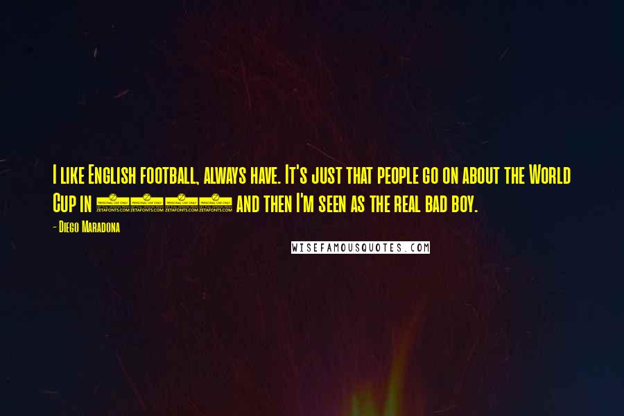 Diego Maradona Quotes: I like English football, always have. It's just that people go on about the World Cup in 1986 and then I'm seen as the real bad boy.