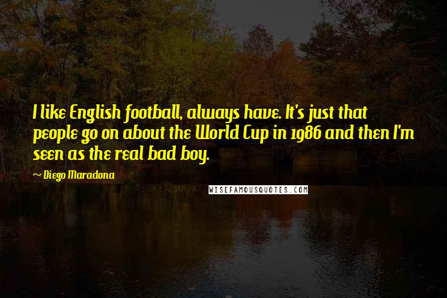 Diego Maradona Quotes: I like English football, always have. It's just that people go on about the World Cup in 1986 and then I'm seen as the real bad boy.