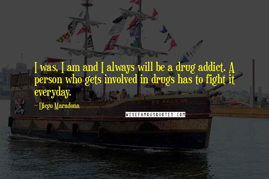 Diego Maradona Quotes: I was, I am and I always will be a drug addict. A person who gets involved in drugs has to fight it everyday.