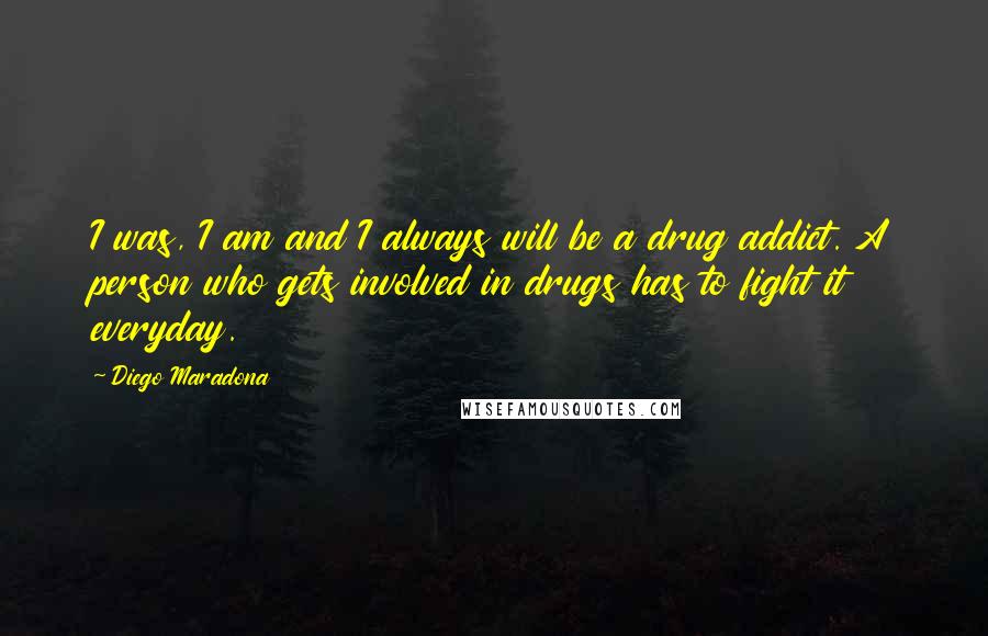 Diego Maradona Quotes: I was, I am and I always will be a drug addict. A person who gets involved in drugs has to fight it everyday.