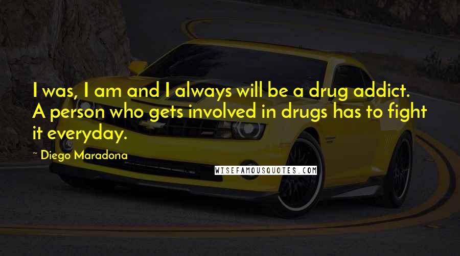 Diego Maradona Quotes: I was, I am and I always will be a drug addict. A person who gets involved in drugs has to fight it everyday.