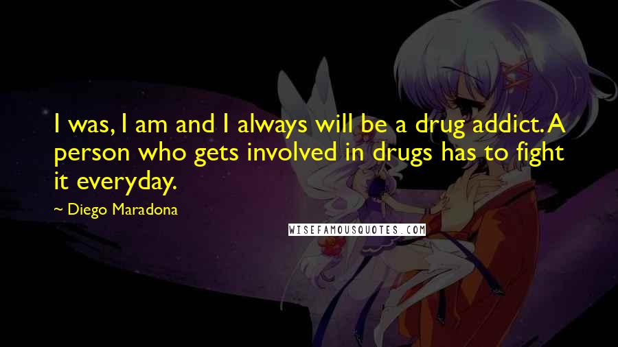 Diego Maradona Quotes: I was, I am and I always will be a drug addict. A person who gets involved in drugs has to fight it everyday.