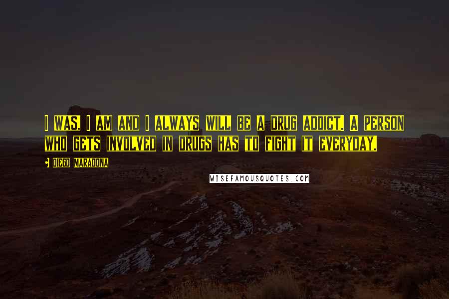 Diego Maradona Quotes: I was, I am and I always will be a drug addict. A person who gets involved in drugs has to fight it everyday.