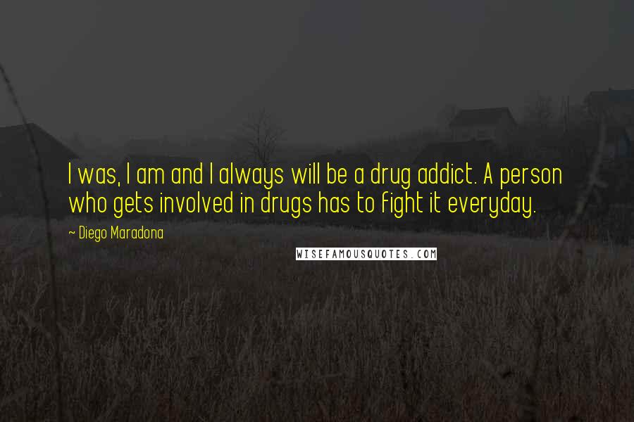 Diego Maradona Quotes: I was, I am and I always will be a drug addict. A person who gets involved in drugs has to fight it everyday.