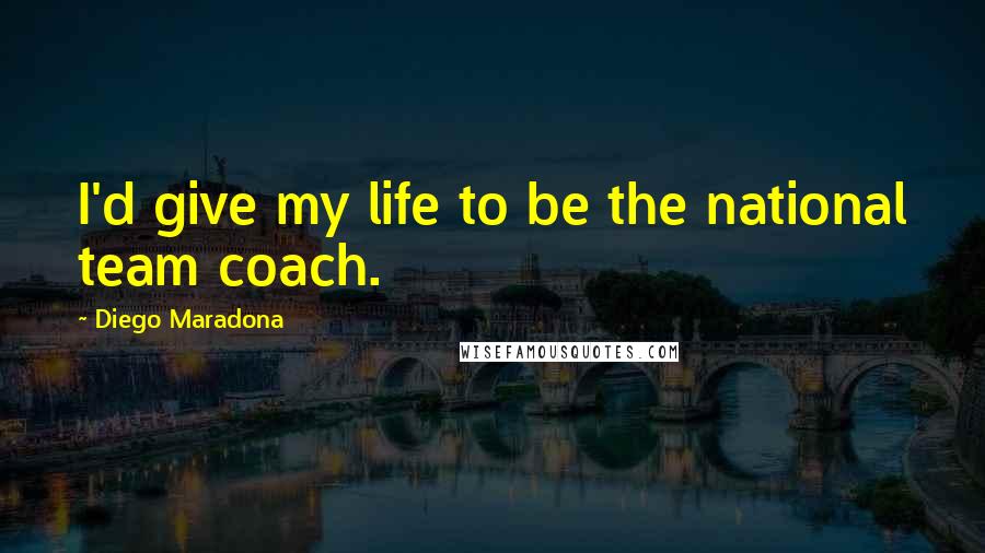 Diego Maradona Quotes: I'd give my life to be the national team coach.