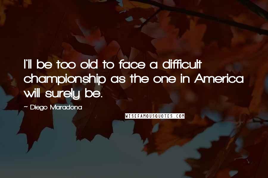 Diego Maradona Quotes: I'll be too old to face a difficult championship as the one in America will surely be.