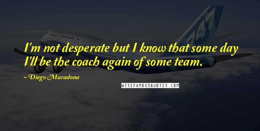 Diego Maradona Quotes: I'm not desperate but I know that some day I'll be the coach again of some team.