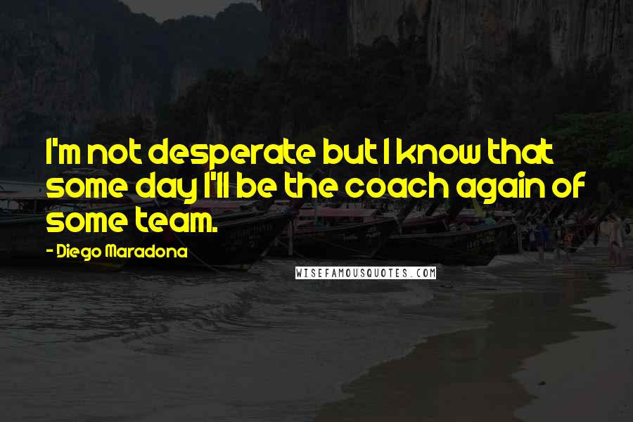 Diego Maradona Quotes: I'm not desperate but I know that some day I'll be the coach again of some team.