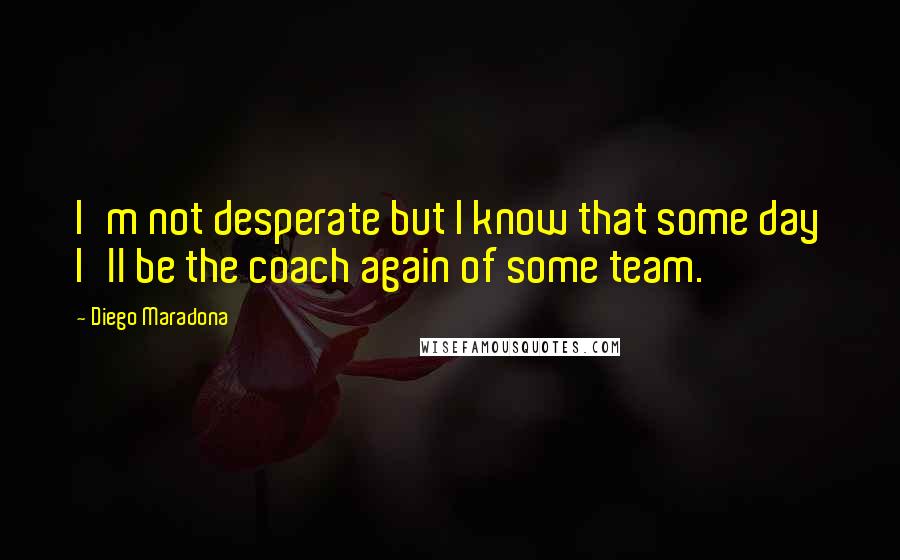 Diego Maradona Quotes: I'm not desperate but I know that some day I'll be the coach again of some team.