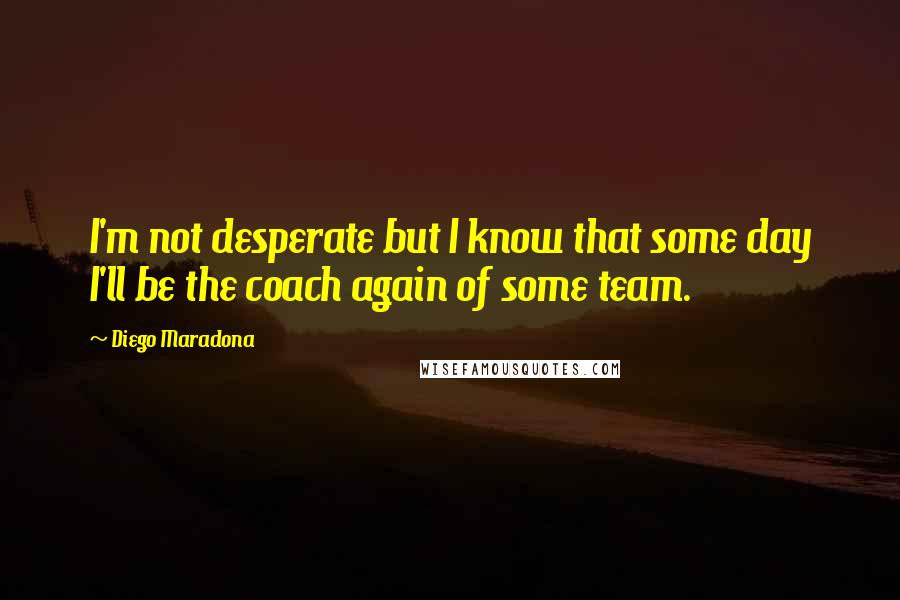 Diego Maradona Quotes: I'm not desperate but I know that some day I'll be the coach again of some team.