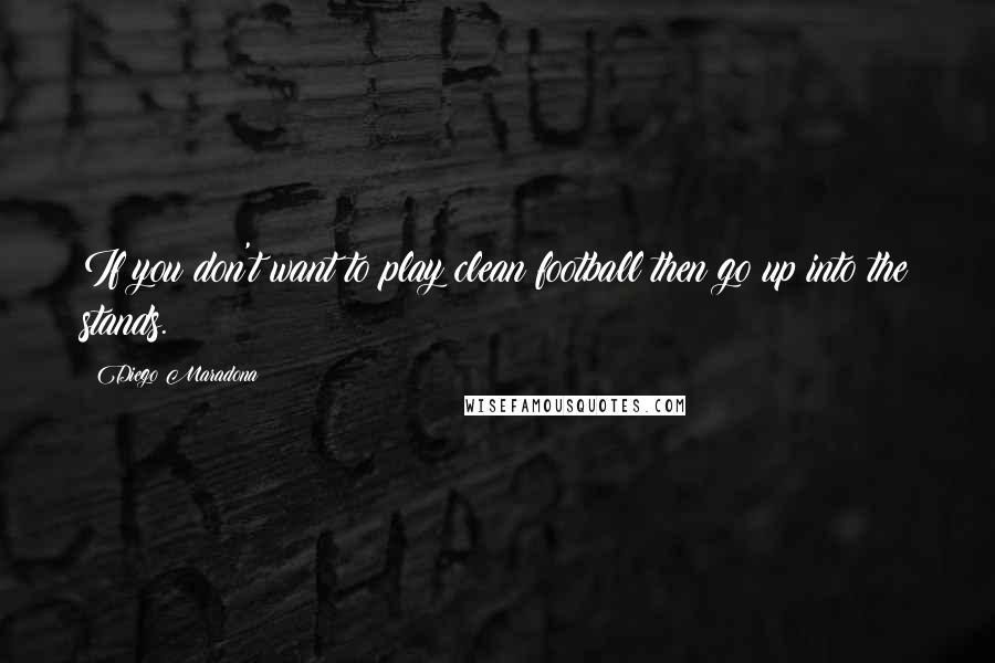 Diego Maradona Quotes: If you don't want to play clean football then go up into the stands.