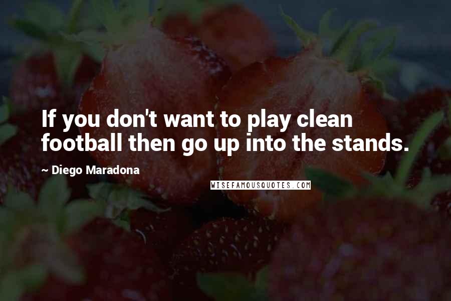 Diego Maradona Quotes: If you don't want to play clean football then go up into the stands.