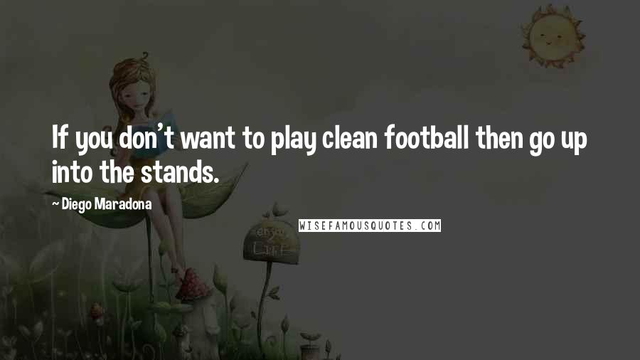 Diego Maradona Quotes: If you don't want to play clean football then go up into the stands.