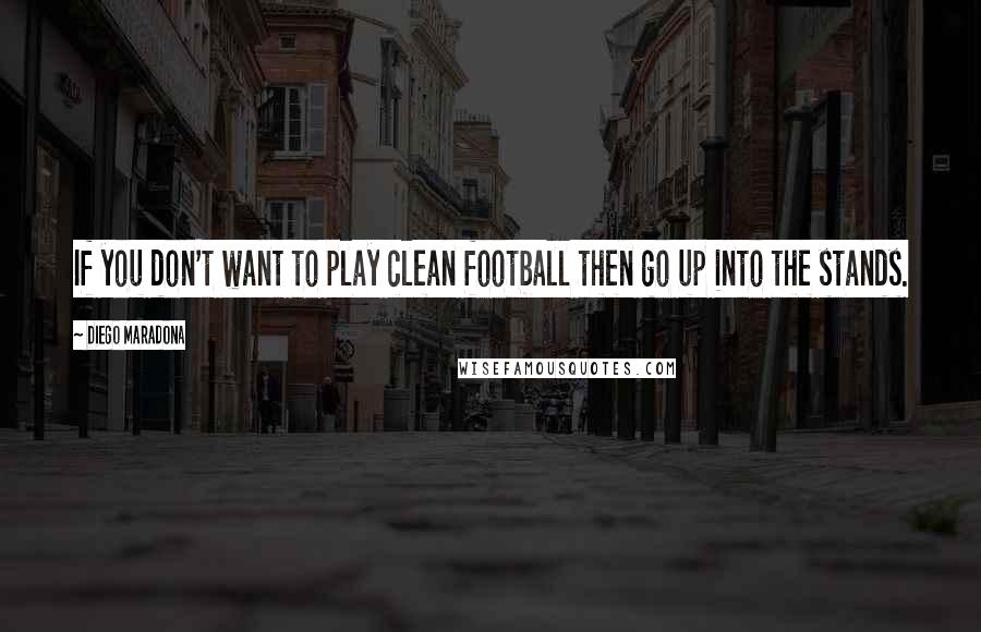 Diego Maradona Quotes: If you don't want to play clean football then go up into the stands.