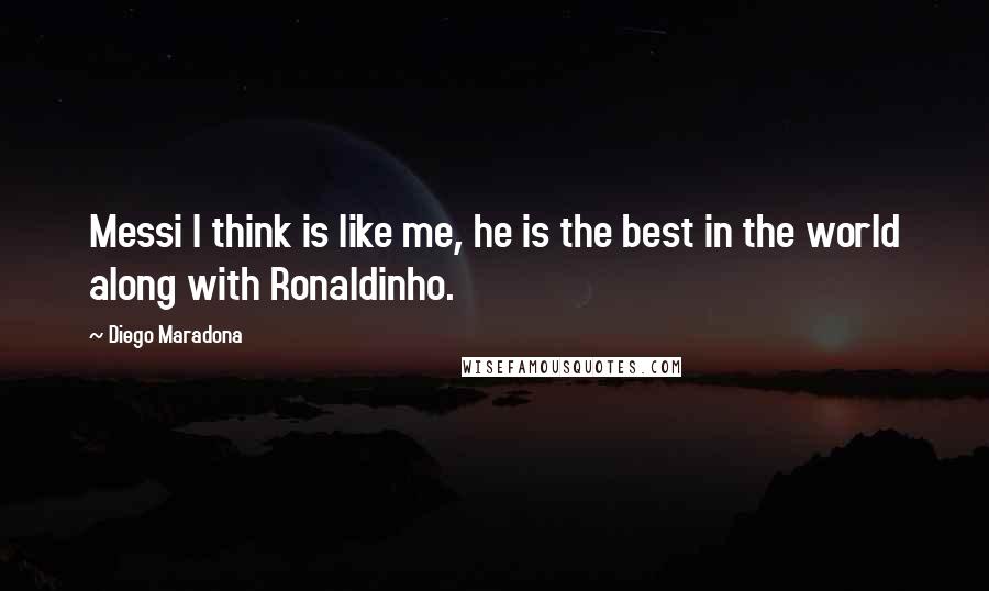 Diego Maradona Quotes: Messi I think is like me, he is the best in the world along with Ronaldinho.