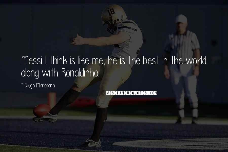 Diego Maradona Quotes: Messi I think is like me, he is the best in the world along with Ronaldinho.