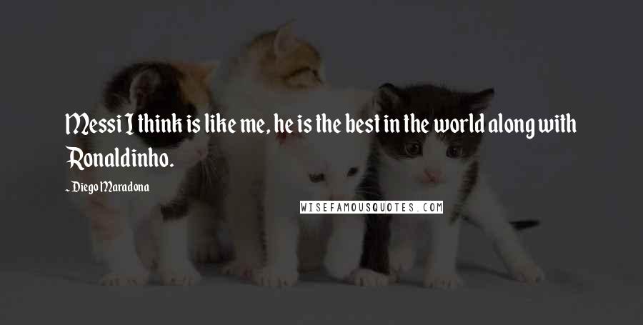 Diego Maradona Quotes: Messi I think is like me, he is the best in the world along with Ronaldinho.