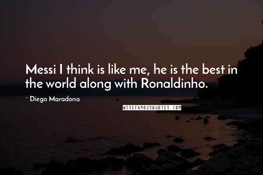 Diego Maradona Quotes: Messi I think is like me, he is the best in the world along with Ronaldinho.