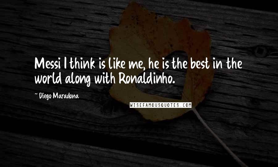 Diego Maradona Quotes: Messi I think is like me, he is the best in the world along with Ronaldinho.