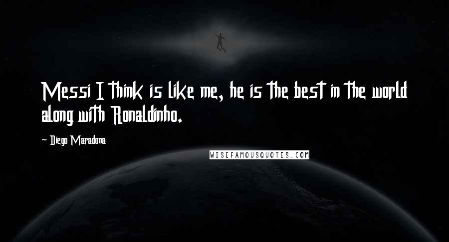 Diego Maradona Quotes: Messi I think is like me, he is the best in the world along with Ronaldinho.