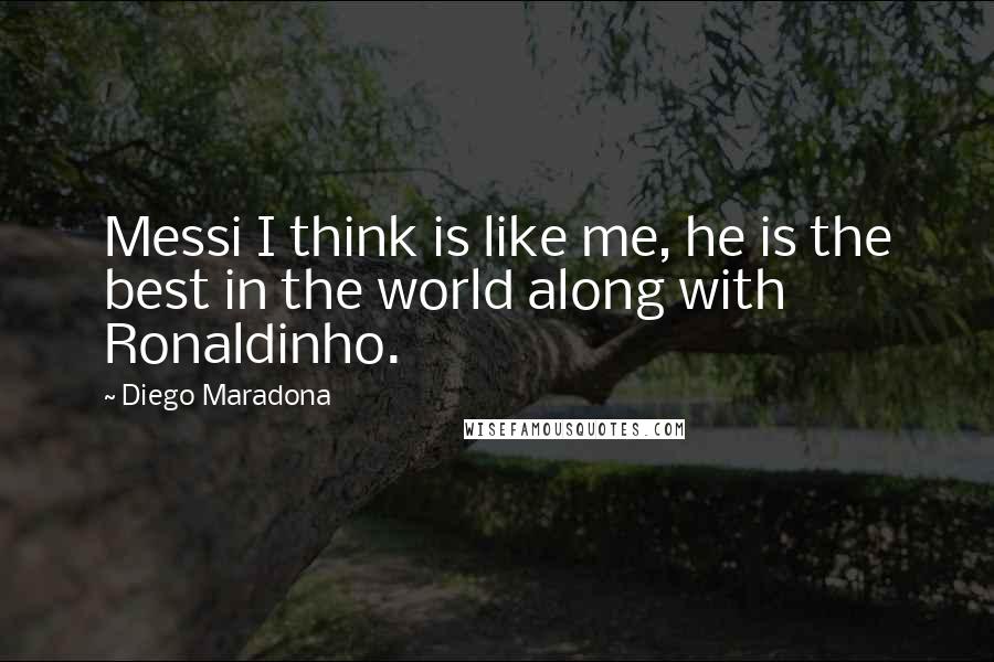 Diego Maradona Quotes: Messi I think is like me, he is the best in the world along with Ronaldinho.
