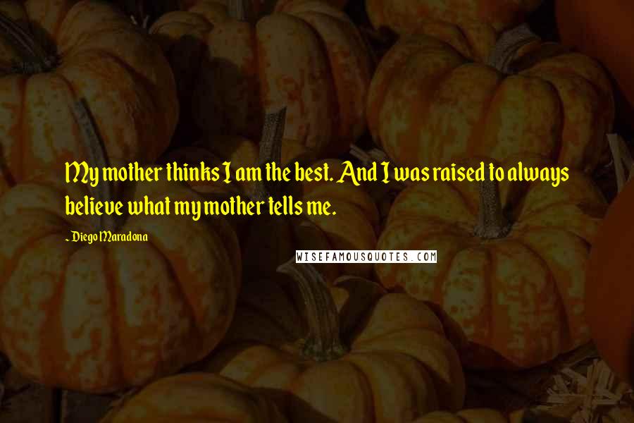 Diego Maradona Quotes: My mother thinks I am the best. And I was raised to always believe what my mother tells me.