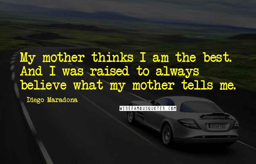 Diego Maradona Quotes: My mother thinks I am the best. And I was raised to always believe what my mother tells me.