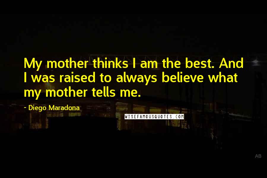 Diego Maradona Quotes: My mother thinks I am the best. And I was raised to always believe what my mother tells me.