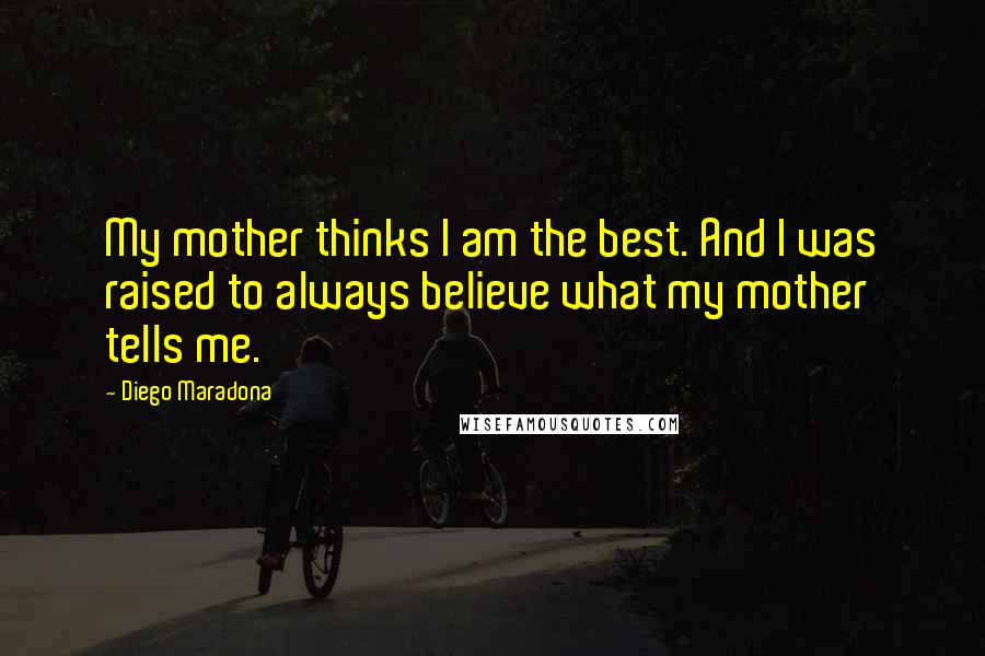 Diego Maradona Quotes: My mother thinks I am the best. And I was raised to always believe what my mother tells me.