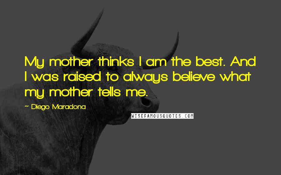 Diego Maradona Quotes: My mother thinks I am the best. And I was raised to always believe what my mother tells me.