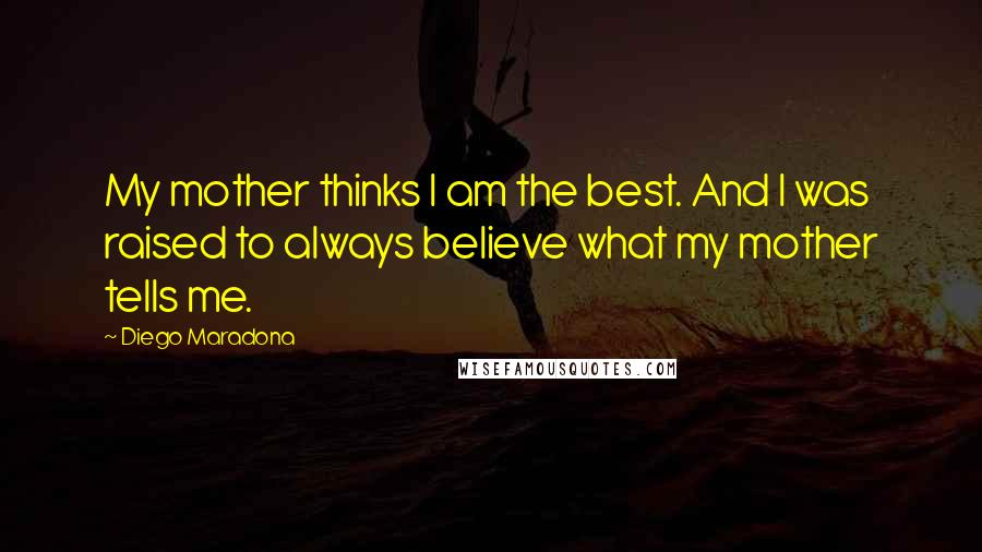 Diego Maradona Quotes: My mother thinks I am the best. And I was raised to always believe what my mother tells me.