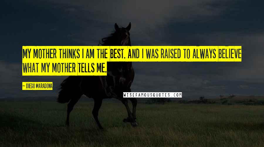 Diego Maradona Quotes: My mother thinks I am the best. And I was raised to always believe what my mother tells me.