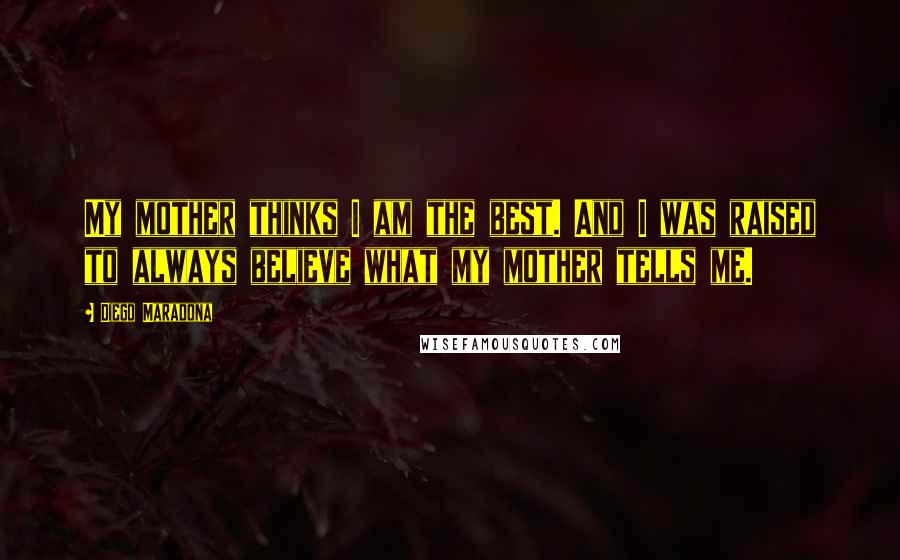 Diego Maradona Quotes: My mother thinks I am the best. And I was raised to always believe what my mother tells me.