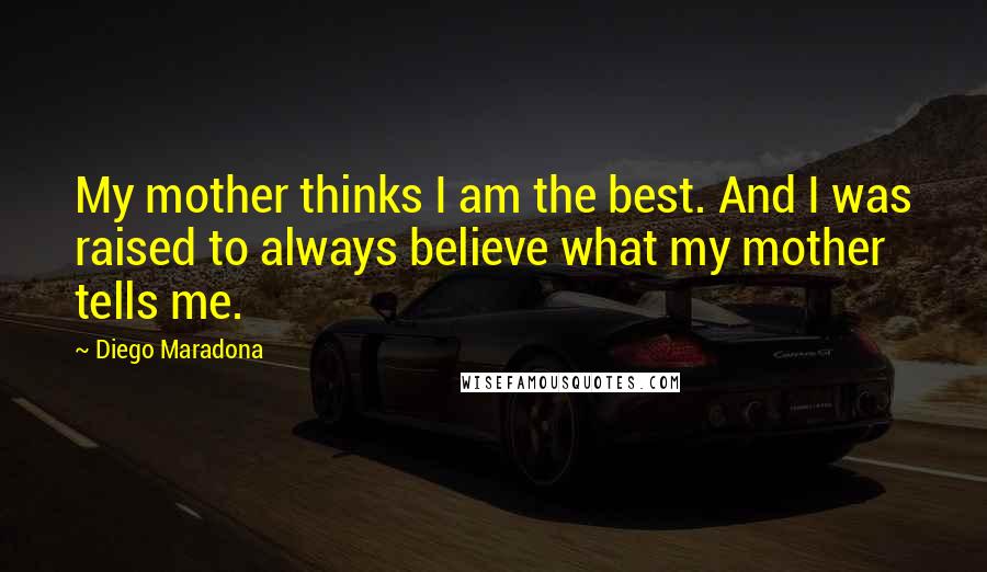 Diego Maradona Quotes: My mother thinks I am the best. And I was raised to always believe what my mother tells me.