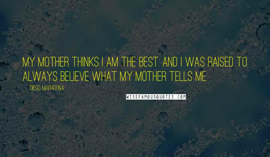 Diego Maradona Quotes: My mother thinks I am the best. And I was raised to always believe what my mother tells me.