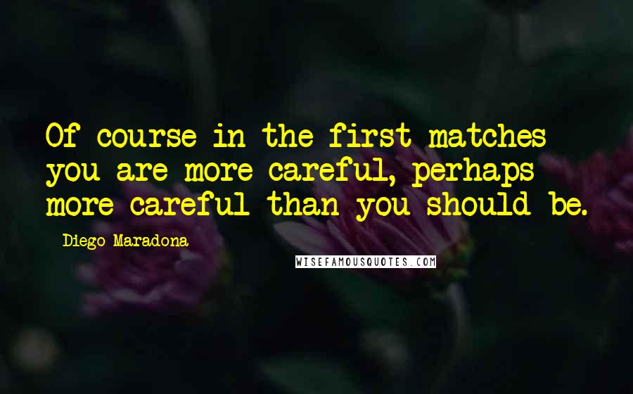 Diego Maradona Quotes: Of course in the first matches you are more careful, perhaps more careful than you should be.