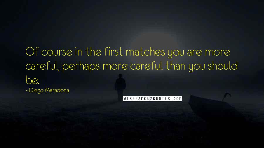 Diego Maradona Quotes: Of course in the first matches you are more careful, perhaps more careful than you should be.