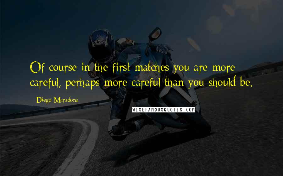 Diego Maradona Quotes: Of course in the first matches you are more careful, perhaps more careful than you should be.