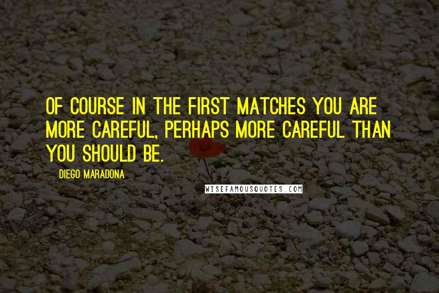 Diego Maradona Quotes: Of course in the first matches you are more careful, perhaps more careful than you should be.