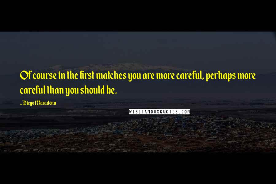 Diego Maradona Quotes: Of course in the first matches you are more careful, perhaps more careful than you should be.