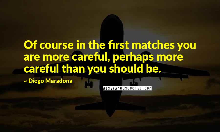Diego Maradona Quotes: Of course in the first matches you are more careful, perhaps more careful than you should be.